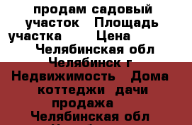 продам садовый участок › Площадь участка ­ 6 › Цена ­ 300 000 - Челябинская обл., Челябинск г. Недвижимость » Дома, коттеджи, дачи продажа   . Челябинская обл.,Челябинск г.